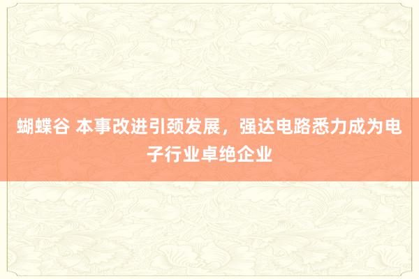蝴蝶谷 本事改进引颈发展，强达电路悉力成为电子行业卓绝企业