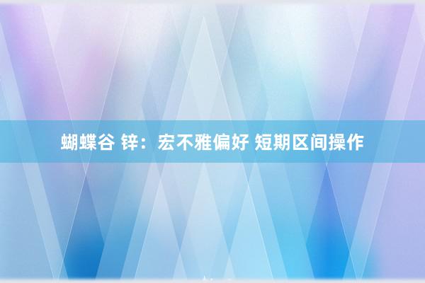 蝴蝶谷 锌：宏不雅偏好 短期区间操作