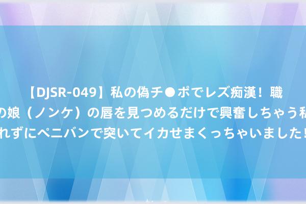 【DJSR-049】私の偽チ●ポでレズ痴漢！職場で見かけたカワイイあの娘（ノンケ）の唇を見つめるだけで興奮しちゃう私は欲求を抑えられずにペニバンで突いてイカせまくっちゃいました！ 沪铅侍从外盘续涨 LME铅库存处十年低位