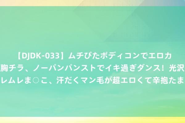 【DJDK-033】ムチぴたボディコンでエロカワGALや爆乳お姉さんが胸チラ、ノーパンパンストでイキ過ぎダンス！光沢パンストから透けたムレムレま○こ、汗だくマン毛が超エロくて辛抱たまりまっしぇん！ 2 北约心事围攻中国，日本战船进我领海遮拦紧要信号！