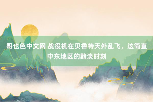 哥也色中文网 战役机在贝鲁特天外乱飞，这简直中东地区的黯淡时刻