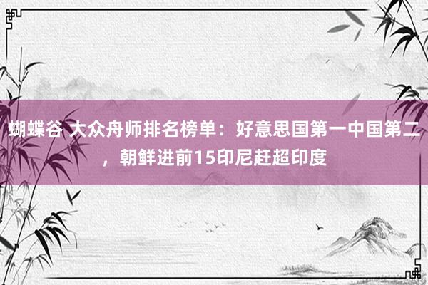蝴蝶谷 大众舟师排名榜单：好意思国第一中国第二，朝鲜进前15印尼赶超印度
