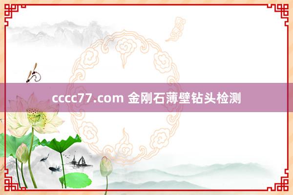 cccc77.com 金刚石薄壁钻头检测