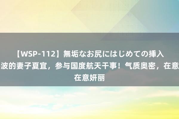 【WSP-112】無垢なお尻にはじめての挿入 汤洪波的妻子夏宜，参与国度航天干事！气质奥密，在意妍丽
