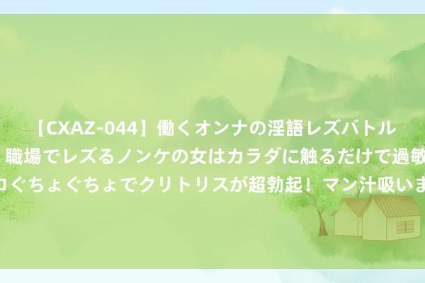 【CXAZ-044】働くオンナの淫語レズバトル DX 20シーン 4時間 職場でレズるノンケの女はカラダに触るだけで過敏に反応し、オマ○コぐちょぐちょでクリトリスが超勃起！マン汁吸いまくるとソリながらイキまくり！！ 【企业动态】中国建筑新增1件判决成果，触及设立工程协议纠纷