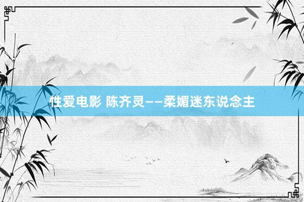性爱电影 陈齐灵——柔媚迷东说念主