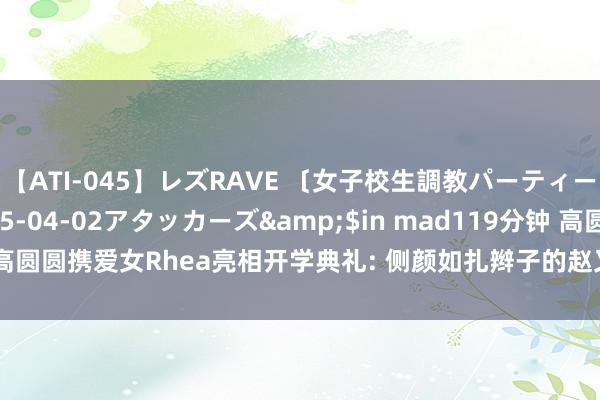 【ATI-045】レズRAVE 〔女子校生調教パーティー〕</a>2005-04-02アタッカーズ&$in mad119分钟 高圆圆携爱女Rhea亮相开学典礼: 侧颜如扎辫子的赵又廷, 幸福家庭的温馨霎时