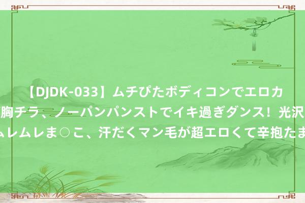 【DJDK-033】ムチぴたボディコンでエロカワGALや爆乳お姉さんが胸チラ、ノーパンパンストでイキ過ぎダンス！光沢パンストから透けたムレムレま○こ、汗だくマン毛が超エロくて辛抱たまりまっしぇん！ 2 詹姆斯咬金牌+作念鬼脸+戴金冠！这那里像一个40岁的老翁🤣