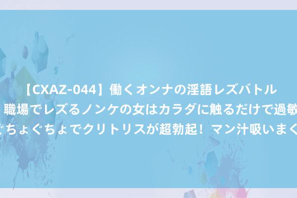 【CXAZ-044】働くオンナの淫語レズバトル DX 20シーン 4時間 職場でレズるノンケの女はカラダに触るだけで過敏に反応し、オマ○コぐちょぐちょでクリトリスが超勃起！マン汁吸いまくるとソリながらイキまくり！！ 📸好意思国男篮登上全国之巅受奖庆典全家福大合照