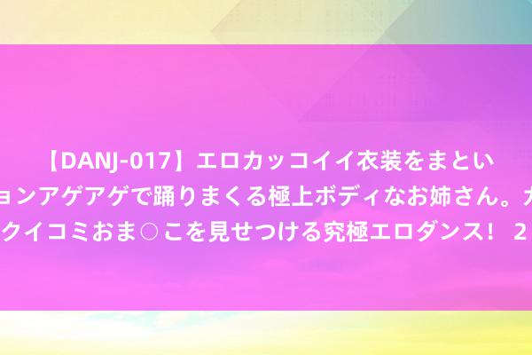 【DANJ-017】エロカッコイイ衣装をまとい、エグイポーズでテンションアゲアゲで踊りまくる極上ボディなお姉さん。ガンガンに腰を振り、クイコミおま○こを見せつける究極エロダンス！ 2 库里送别法国男篮：好意思国队的期间告别之旅