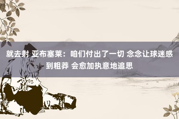 就去射 亚布塞莱：咱们付出了一切 念念让球迷感到粗莽 会愈加执意地追思