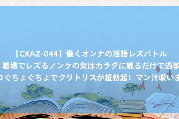 【CXAZ-044】働くオンナの淫語レズバトル DX 20シーン 4時間 職場でレズるノンケの女はカラダに触るだけで過敏に反応し、オマ○コぐちょぐちょでクリトリスが超勃起！マン汁吸いまくるとソリながらイキまくり！！ 老布什问邓小平：“您夫东谈主也吸烟？”邓公好意思妙修起令世东谈主畅怀大笑