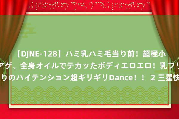 【DJNE-128】ハミ乳ハミ毛当り前！超極小ビキニでテンションアゲアゲ、全身オイルでテカッたボディエロエロ！乳フリ尻フリまくりのハイテンション超ギリギリDance！！ 2 三星快活七年手机系统升级 但手机保护壳呢?