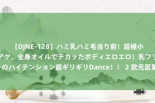 【DJNE-128】ハミ乳ハミ毛当り前！超極小ビキニでテンションアゲアゲ、全身オイルでテカッたボディエロエロ！乳フリ尻フリまくりのハイテンション超ギリギリDance！！ 2 欧元区第二季度季调后做事东说念主数季率0.2%