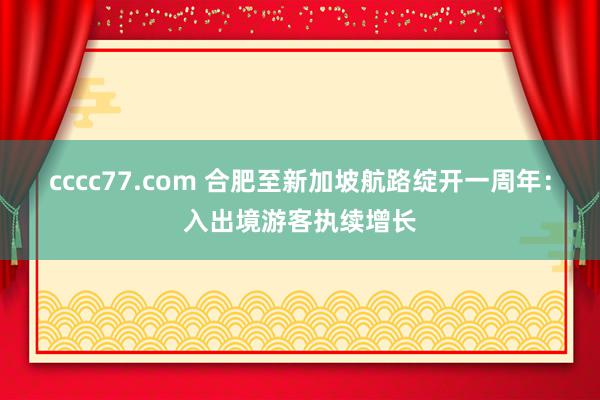 cccc77.com 合肥至新加坡航路绽开一周年：入出境游客执续增长