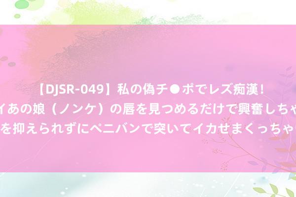 【DJSR-049】私の偽チ●ポでレズ痴漢！職場で見かけたカワイイあの娘（ノンケ）の唇を見つめるだけで興奮しちゃう私は欲求を抑えられずにペニバンで突いてイカせまくっちゃいました！ 亚瑟士在中国借维抓风出圈
