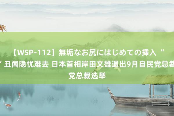 【WSP-112】無垢なお尻にはじめての挿入 “黑金”丑闻隐忧难去 日本首相岸田文雄退出9月自民党总裁选举