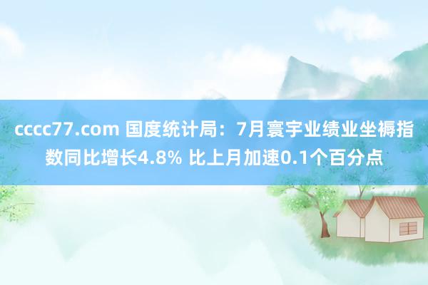 cccc77.com 国度统计局：7月寰宇业绩业坐褥指数同比增长4.8% 比上月加速0.1个百分点