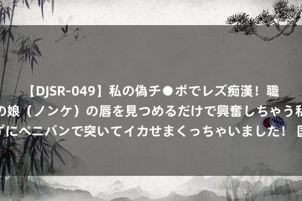 【DJSR-049】私の偽チ●ポでレズ痴漢！職場で見かけたカワイイあの娘（ノンケ）の唇を見つめるだけで興奮しちゃう私は欲求を抑えられずにペニバンで突いてイカせまくっちゃいました！ 国度统计局：1-7月寰球网上零卖额83784亿元 同比增长9.5%