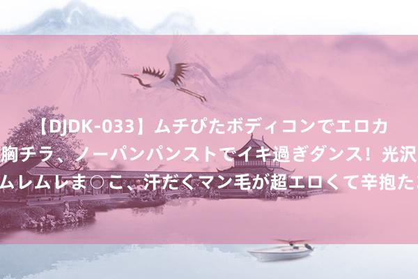 【DJDK-033】ムチぴたボディコンでエロカワGALや爆乳お姉さんが胸チラ、ノーパンパンストでイキ過ぎダンス！光沢パンストから透けたムレムレま○こ、汗だくマン毛が超エロくて辛抱たまりまっしぇん！ 2 094期顾敏大乐透研讨奖号：后区两码推选
