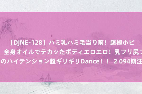 【DJNE-128】ハミ乳ハミ毛当り前！超極小ビキニでテンションアゲアゲ、全身オイルでテカッたボディエロエロ！乳フリ尻フリまくりのハイテンション超ギリギリDance！！ 2 094期汪洋大乐透预测奖号：前区012路分析