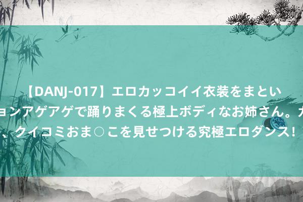 【DANJ-017】エロカッコイイ衣装をまとい、エグイポーズでテンションアゲアゲで踊りまくる極上ボディなお姉さん。ガンガンに腰を振り、クイコミおま○こを見せつける究極エロダンス！ 2 094期罗辉大乐透预测奖号：前区奇偶分析