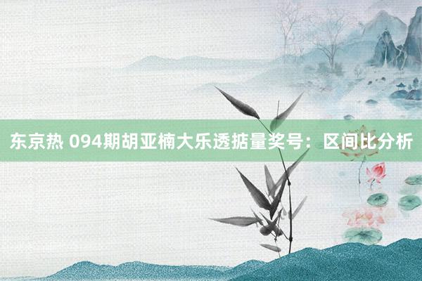 东京热 094期胡亚楠大乐透掂量奖号：区间比分析