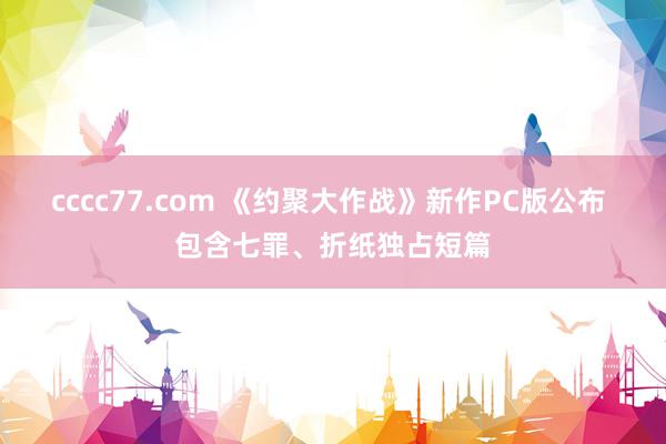 cccc77.com 《约聚大作战》新作PC版公布 包含七罪、折纸独占短篇