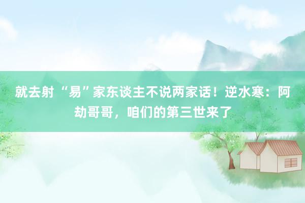 就去射 “易”家东谈主不说两家话！逆水寒：阿劫哥哥，咱们的第三世来了