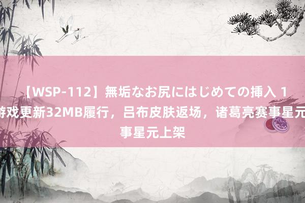 【WSP-112】無垢なお尻にはじめての挿入 15日游戏更新32MB履行，吕布皮肤返场，诸葛亮赛事星元上架