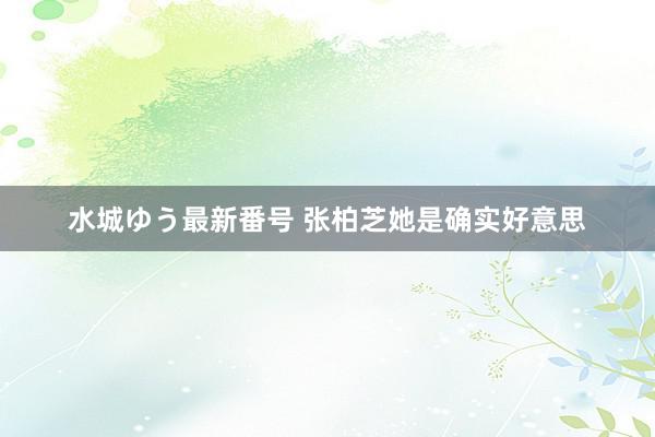 水城ゆう最新番号 张柏芝她是确实好意思