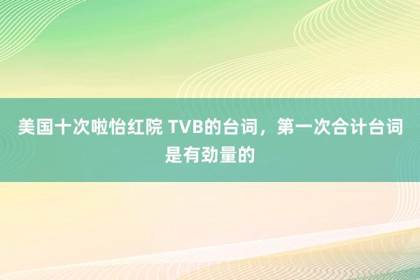 美国十次啦怡红院 TVB的台词，第一次合计台词是有劲量的