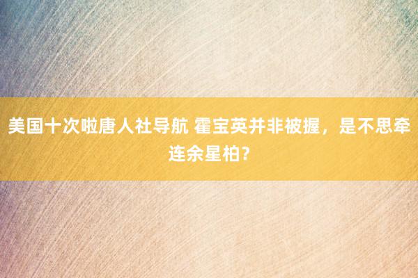 美国十次啦唐人社导航 霍宝英并非被握，是不思牵连余星柏？