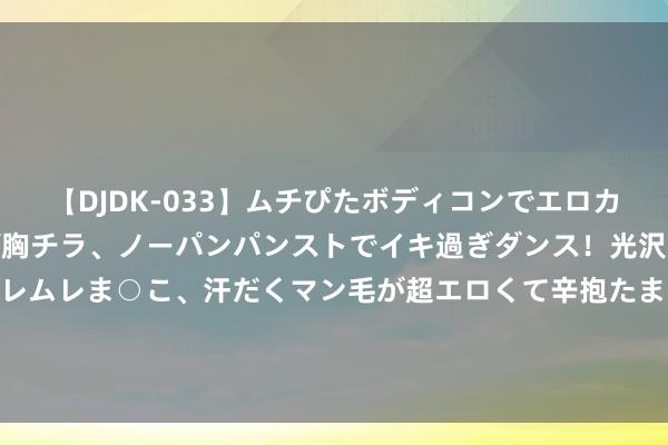 【DJDK-033】ムチぴたボディコンでエロカワGALや爆乳お姉さんが胸チラ、ノーパンパンストでイキ過ぎダンス！光沢パンストから透けたムレムレま○こ、汗だくマン毛が超エロくて辛抱たまりまっしぇん！ 2 奥斯卡奖开启外语片选送，《热辣滚热》被曝参选，遭到网友质疑