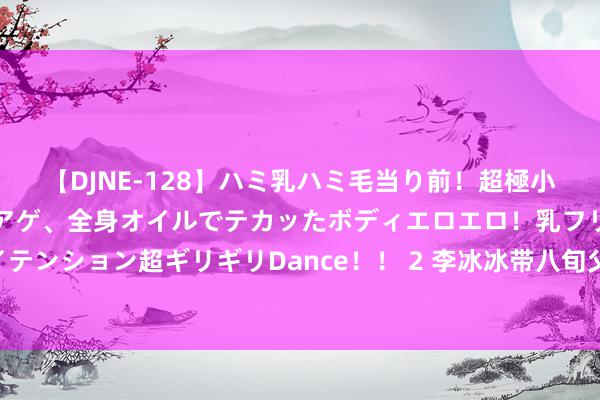 【DJNE-128】ハミ乳ハミ毛当り前！超極小ビキニでテンションアゲアゲ、全身オイルでテカッたボディエロエロ！乳フリ尻フリまくりのハイテンション超ギリギリDance！！ 2 李冰冰带八旬父母新疆自驾游，二老精气神足，51岁冰冰景色超冻龄