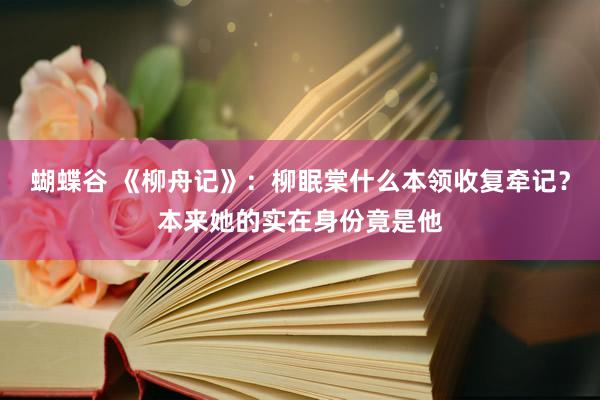 蝴蝶谷 《柳舟记》：柳眠棠什么本领收复牵记？本来她的实在身份竟是他