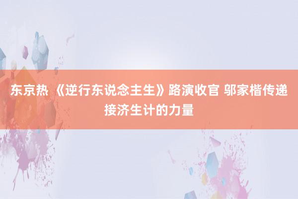 东京热 《逆行东说念主生》路演收官 邬家楷传递接济生计的力量