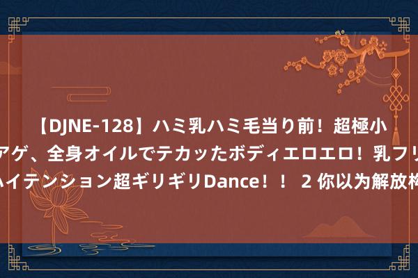 【DJNE-128】ハミ乳ハミ毛当り前！超極小ビキニでテンションアゲアゲ、全身オイルでテカッたボディエロエロ！乳フリ尻フリまくりのハイテンション超ギリギリDance！！ 2 你以为解放构兵只是国共两边的内战吗？那就大错特错了！