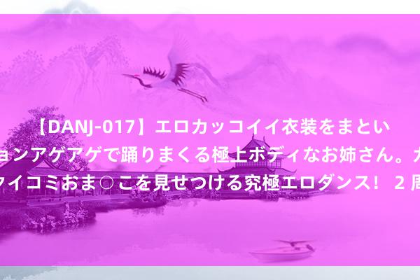 【DANJ-017】エロカッコイイ衣装をまとい、エグイポーズでテンションアゲアゲで踊りまくる極上ボディなお姉さん。ガンガンに腰を振り、クイコミおま○こを見せつける究極エロダンス！ 2 周欠亨学通鉴管千里着隆重慧36：襄助老客户、老平台、老一又友