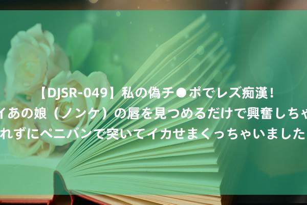 【DJSR-049】私の偽チ●ポでレズ痴漢！職場で見かけたカワイイあの娘（ノンケ）の唇を見つめるだけで興奮しちゃう私は欲求を抑えられずにペニバンで突いてイカせまくっちゃいました！ 二里头考古并无实证，国度如何细目它是夏朝？人人模仿了初中常识