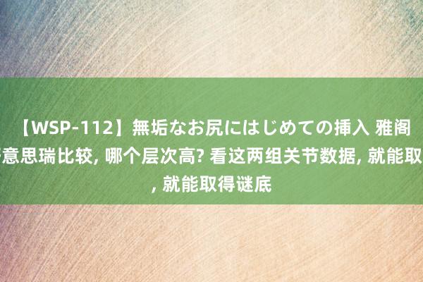 【WSP-112】無垢なお尻にはじめての挿入 雅阁和凯好意思瑞比较, 哪个层次高? 看这两组关节数据, 就能取得谜底