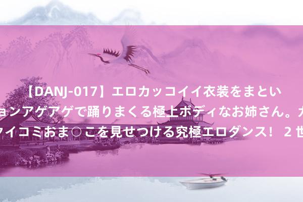 【DANJ-017】エロカッコイイ衣装をまとい、エグイポーズでテンションアゲアゲで踊りまくる極上ボディなお姉さん。ガンガンに腰を振り、クイコミおま○こを見せつける究極エロダンス！ 2 世卫组织再发最高警报 猴痘新毒株传播快、更致命？