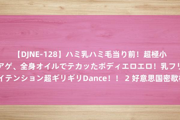 【DJNE-128】ハミ乳ハミ毛当り前！超極小ビキニでテンションアゲアゲ、全身オイルでテカッたボディエロエロ！乳フリ尻フリまくりのハイテンション超ギリギリDance！！ 2 好意思国密歇根大学8月份花费者信心指数五个月来初次上升