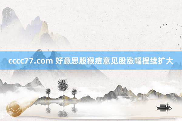 cccc77.com 好意思股猴痘意见股涨幅捏续扩大