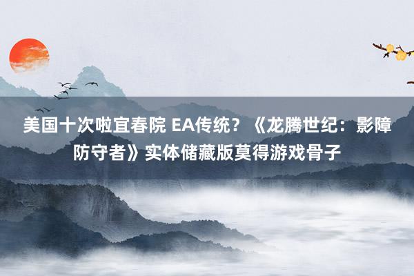 美国十次啦宜春院 EA传统？《龙腾世纪：影障防守者》实体储藏版莫得游戏骨子