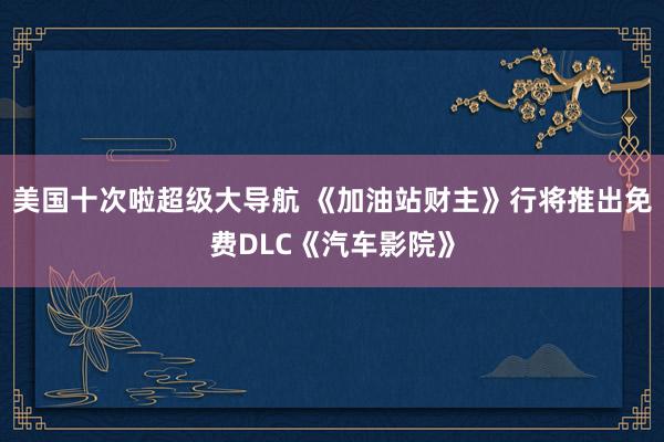 美国十次啦超级大导航 《加油站财主》行将推出免费DLC《汽车影院》