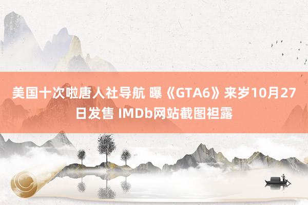 美国十次啦唐人社导航 曝《GTA6》来岁10月27日发售 IMDb网站截图袒露