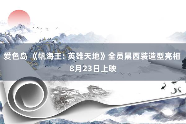 爱色岛 《帆海王: 英雄天地》全员黑西装造型亮相 8月23日上映