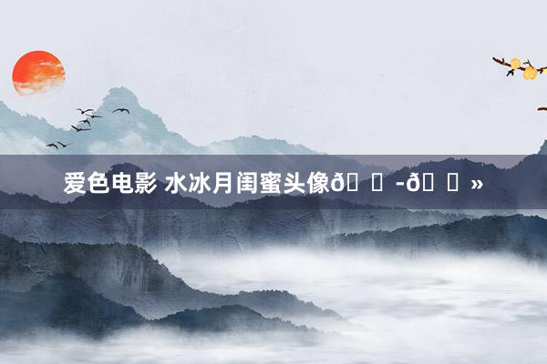 爱色电影 水冰月闺蜜头像👭🏻