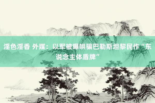 淫色淫香 外媒：以军被曝哄骗巴勒斯坦黎民作“东说念主体盾牌”